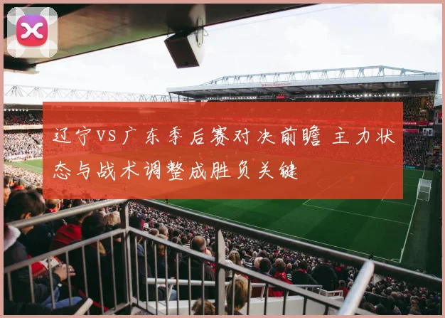 辽宁vs广东季后赛对决前瞻 主力状态与战术调整成胜负关键