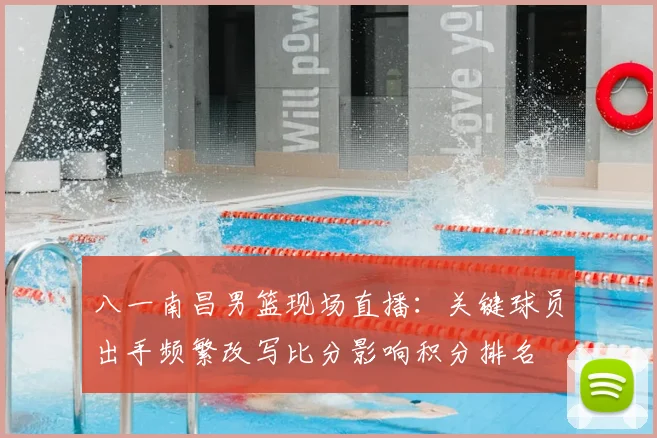八一南昌男篮现场直播：关键球员出手频繁改写比分影响积分排名