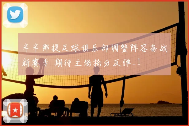 辛辛那提足球俱乐部调整阵容备战新赛季 期待主场抢分反弹_1
