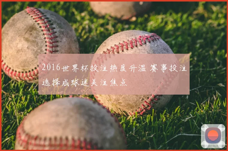 2016世界杯投注热度升温 赛事投注选择成球迷关注焦点