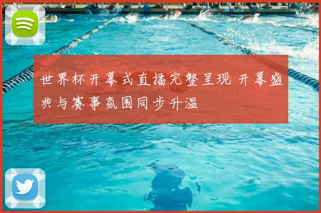 世界杯开幕式直播完整呈现 开幕盛典与赛事氛围同步升温