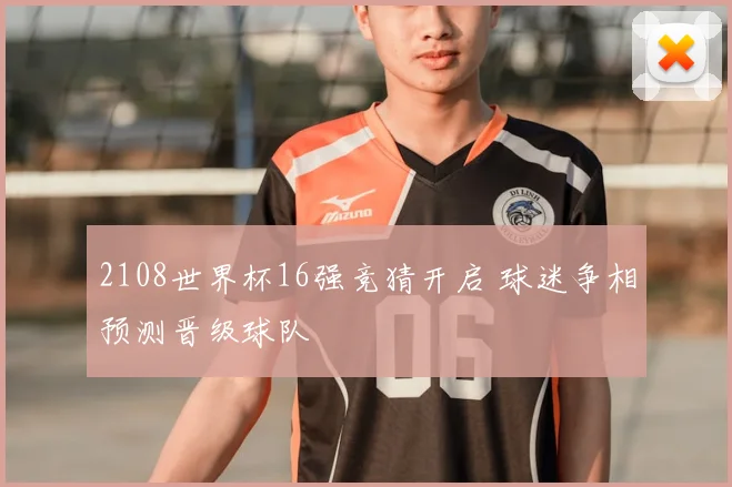 2108世界杯16强竞猜开启 球迷争相预测晋级球队