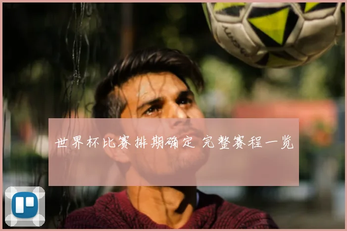 世界杯比赛排期确定 完整赛程一览