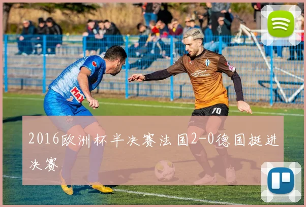 2016欧洲杯半决赛法国2-0德国挺进决赛