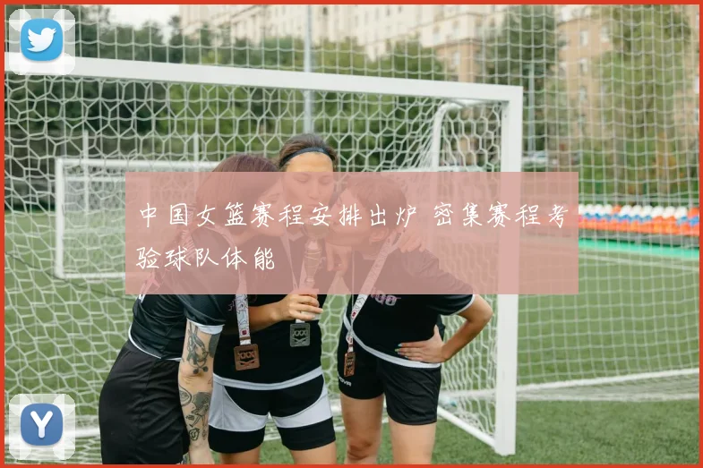 中国女篮赛程安排出炉 密集赛程考验球队体能