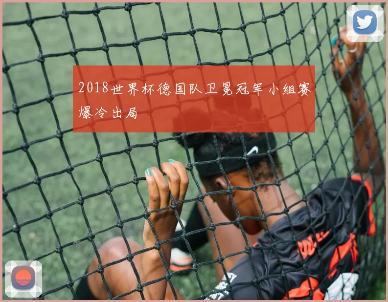 2018世界杯德国队卫冕冠军小组赛爆冷出局